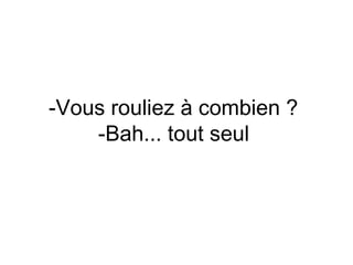 -Vous rouliez à combien ?
    -Bah... tout seul
 