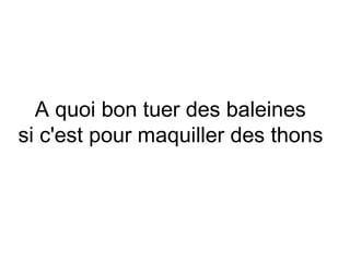 A quoi bon tuer des baleines
si c'est pour maquiller des thons
 