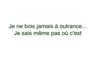 Je ne bois jamais à outrance...
  Je sais même pas où c'est
 