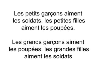 Les petits garçons aiment
 les soldats, les petites filles
     aiment les poupées.

  Les grands garçons aiment
les poupées, les grandes filles
      aiment les soldats
 