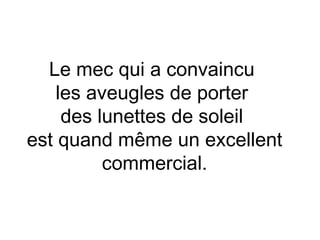 Le mec qui a convaincu
    les aveugles de porter
     des lunettes de soleil
est quand même un excellent
          commercial.
 