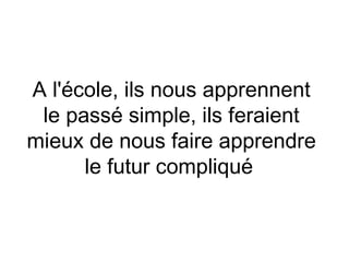 A l'école, ils nous apprennent
 le passé simple, ils feraient
mieux de nous faire apprendre
      le futur compliqué
 