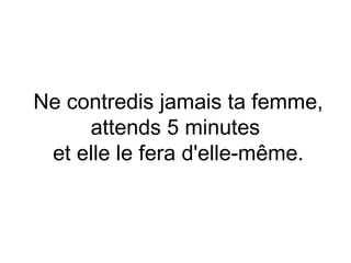 Ne contredis jamais ta femme,
     attends 5 minutes
 et elle le fera d'elle-même.
 