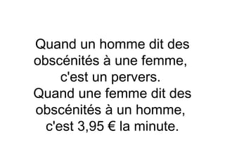 Quand un homme dit des
obscénités à une femme,
     c'est un pervers.
Quand une femme dit des
obscénités à un homme,
  c'est 3,95 € la minute.
 