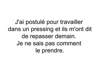 J'ai postulé pour travailler
dans un pressing et ils m'ont dit
     de repasser demain. 
   Je ne sais pas comment
          le prendre.
 