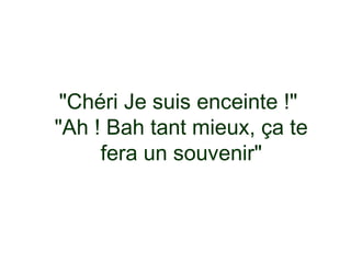 "Chéri Je suis enceinte !"
"Ah ! Bah tant mieux, ça te
     fera un souvenir"
 