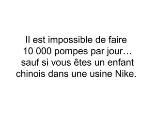 Il est impossible de faire
 10 000 pompes par jour…
 sauf si vous êtes un enfant
chinois dans une usine Nike.
 