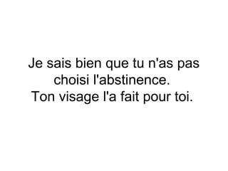 Je sais bien que tu n'as pas
    choisi l'abstinence.
Ton visage l'a fait pour toi.
 