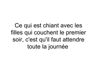 Ce qui est chiant avec les
filles qui couchent le premier
 soir, c'est qu'il faut attendre
        toute la journée
 