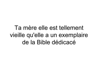 Ta mère elle est tellement
vieille qu'elle a un exemplaire
      de la Bible dédicacé
 