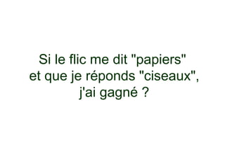 Si le flic me dit "papiers"
et que je réponds "ciseaux",
          j'ai gagné ?
 