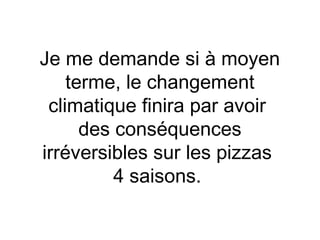 Je me demande si à moyen
    terme, le changement
 climatique finira par avoir
      des conséquences
irréversibles sur les pizzas
          4 saisons.
 