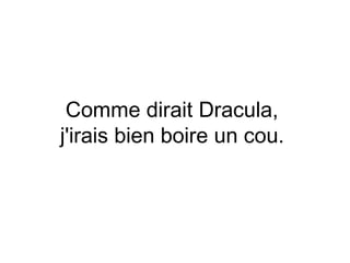 Comme dirait Dracula,
j'irais bien boire un cou.
 