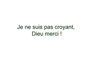 Je ne suis pas croyant,
      Dieu merci !
 