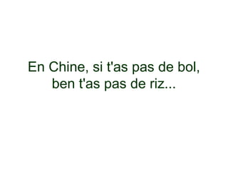 En Chine, si t'as pas de bol,
   ben t'as pas de riz...
 