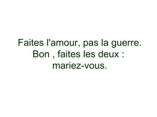 Faites l'amour, pas la guerre.
    Bon , faites les deux :
         mariez-vous.
 