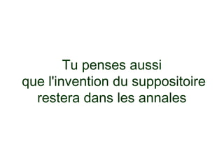 Tu penses aussi
que l'invention du suppositoire
  restera dans les annales
 