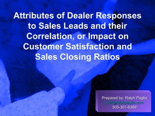 Attributes of Dealer Responses to Sales Leads and their Correlation, or Impact on Customer Satisfaction and Sales Closing Ratios Prepared by: Ralph Paglia [email_address]   505-301-6369 
