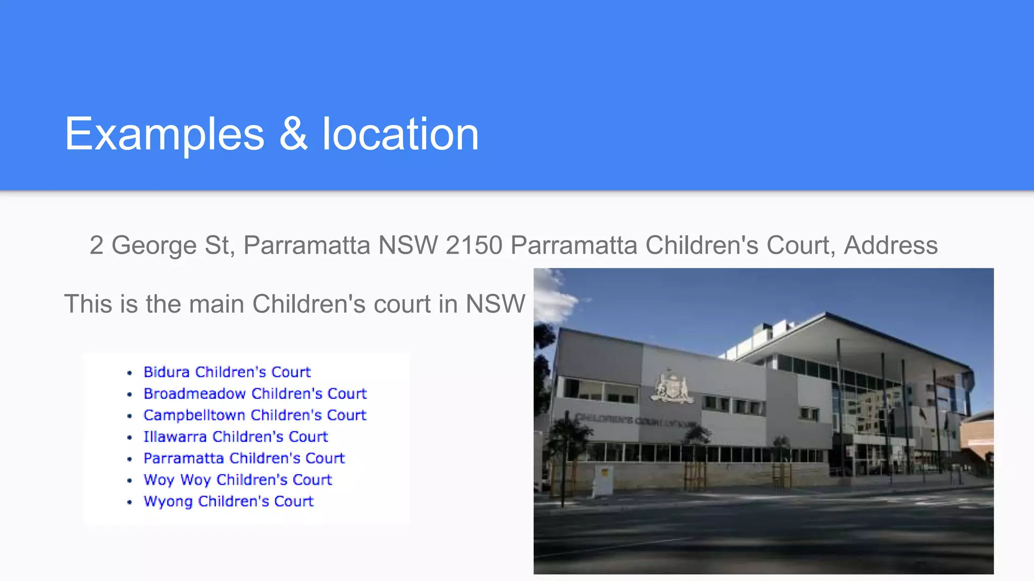 Examples & location
2 George St, Parramatta NSW 2150 Parramatta Children's Court, Address
This is the main Children's court in NSW
 
