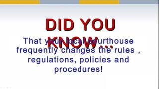 DID YOUDID YOU
KNOW…KNOW…That your local courthouse
frequently changes the rules ,
regulations, policies and
procedures!
 