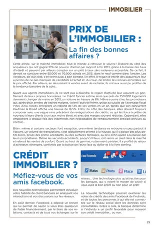 29
PRIX DE
L’IMMOBILIER :
La fin des bonnes
affaires ?
Cette année, sur le marché immobilier, tout le monde a retrouvé le sourire ! D’abord du côté des
acquéreurs qui ont gagné 10% de pouvoir d’achat par rapport à fin 2013, grâce à la baisse des taux
d’intérêt et peuvent par ailleurs compter sur un prêt à taux zéro redevenu accessible. De ce fait, il
devrait se conclure entre 55.000 et 70.000 achats en 2015, dans le neuf comme dans l’ancien. Les
vendeurs, de leur côté, s’en tirent aussi à bon compte. En effet, le regain d’intérêt des acquéreurs leur
a permis de ne pas manquer de candidats à l’achat et, du coup, de limiter les remises accordées sur
le prix affiché. Par ailleurs, en réussissant à vendre avant de racheter, ils ont eux aussi pu profiter de
la tendance baissière de la cote…
Quant aux agents immobiliers, ils ne sont pas à plaindre, le regain d’activité leur assurent un gon-
flement de leurs propres honoraires. Le Crédit foncier estime ainsi que près de 750.000 logements
devraient changer de mains en 2015, un volume en hausse de 8%. Même sourire chez les promoteurs
qui, après deux années de vaches maigres, voient l’activité frémir, grâce au succès de l’avantage fiscal
Pinel. Ainsi, Nexity enregistre un rebond de 13% de ses ventes en un an, tandis que son concurrent
Kaufman & Broad affiche une hausse de 16,5%. Enfin, du côté des banques, elles doivent toujours
composer avec une vague sans précédent de renégociations de crédits, ce qui les force à prêter de
nouveau à leurs clients à un taux moins élevé, et avec des marges souvent réduites. Cependant, elles
empochent à chaque fois des indemnités non négligeables de remboursement anticipé prévues au
contrat…
Bilan : même si certains secteurs font exception, une même tendance se retrouve un peu partout à
l’œuvre. Le volume de transactions, s’est globalement orienté à la hausse, qu’il s’agisse des plus pe-
tits biens, prisés des primo-accédants, ou des surfaces familiales, au prix enfin ajusté à la baisse par
leurs propriétaires. Même les secundo-accédants, jusqu’ici frileux, ont remis un pied dans le marché
et relancé les ventes de confort. Quant au haut de gamme, notamment parisien, il a profité du retour
d’acheteurs étrangers, confortés par la baisse de l’euro face au dollar et à la livre sterling.
CRÉDIT
IMMOBILIER ?
Méfiez-vous de vos
amis facebook.
Des nouvelles technologies permettent d’évaluer
votre fiabilité de client bancaire en analysant vos
interactions et vos discussions sur les réseaux.
En août dernier, Facebook a déposé un brevet
qui lui permet de savoir si vous êtes quelqu’un
de fiable financièrement, par le biais de vos re-
lations, contacts et de tous vos échanges sur le
réseau... Une technologie plus qu’attractive pour
les banques, qui y voient le moyen de savoir si
vous avez le bon profil ou non pour un prêt!
La nouvelle technologie pourrait examiner les
notes de crédits des amis Facebook de l’individu,
et de toutes les personnes à qui elle est connec-
tée sur le réseau social dont les données sont
consultables. Grâce à cela, la banque détermine
si l’individu a un profil favorable pour recevoir
son crédit immobilier... ou non.
IMMOBILIER
 