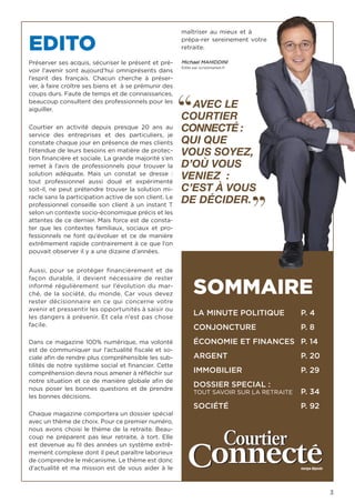 3
SOMMAIRE
LA MINUTE POLITIQUE	 P. 4
CONJONCTURE			 P. 8
ÉCONOMIE ET FINANCES	 P. 14
ARGENT				 P. 20
IMMOBILIER			 P. 29
DOSSIER SPECIAL :
TOUT SAVOIR SUR LA RETRAITE	 P. 34
SOCIÉTÉ				 P. 92
EDITO
Préserver ses acquis, sécuriser le présent et pré-
voir l’avenir sont aujourd’hui omniprésents dans
l’esprit des français. Chacun cherche à préser-
ver, à faire croître ses biens et à se prémunir des
coups durs. Faute de temps et de connaissances,
beaucoup consultent des professionnels pour les
aiguiller.
Courtier en activité depuis presque 20 ans au
service des entreprises et des particuliers, je
constate chaque jour en présence de mes clients
l’étendue de leurs besoins en matière de protec-
tion financière et sociale. La grande majorité s’en
remet à l’avis de professionnels pour trouver la
solution adéquate. Mais un constat se dresse  :
tout professionnel aussi doué et expérimenté
soit-il, ne peut prétendre trouver la solution mi-
racle sans la participation active de son client. Le
professionnel conseille son client à un instant T
selon un contexte socio-économique précis et les
attentes de ce dernier. Mais force est de consta-
ter que les contextes familiaux, sociaux et pro-
fessionnels ne font qu’évoluer et ce de manière
extrêmement rapide contrairement à ce que l’on
pouvait observer il y a une dizaine d’années.
Aussi, pour se protéger financièrement et de
façon durable, il devient nécessaire de rester
informé régulièrement sur l’évolution du mar-
ché, de la société, du monde. Car vous devez
rester décisionnaire en ce qui concerne votre
avenir et pressentir les opportunités à saisir ou
les dangers à prévenir. Et cela n’est pas chose
facile.
Dans ce magazine 100% numérique, ma volonté
est de communiquer sur l’actualité fiscale et so-
ciale afin de rendre plus compréhensible les sub-
tilités de notre système social et financier. Cette
compréhension devra nous amener à réfléchir sur
notre situation et ce de manière globale afin de
nous poser les bonnes questions et de prendre
les bonnes décisions.
Chaque magazine comportera un dossier spécial
avec un thème de choix. Pour ce premier numéro,
nous avons choisi le thème de la retraite. Beau-
coup ne préparent pas leur retraite, à tort. Elle
est devenue au fil des années un système extrê-
mement complexe dont il peut paraître laborieux
de comprendre le mécanisme. Le thème est donc
d’actualité et ma mission est de vous aider à le
maîtriser au mieux et à
prépa-rer sereinement votre
retraite.
Michael MAHIDDINI
Edité par scriptmarket.fr
AVEC LE
COURTIER
CONNECTÉ :
QUI QUE
VOUS SOYEZ,
D’OÙ VOUS
VENIEZ  :
C’EST À VOUS
DE DÉCIDER.
marque déposée
“
“
 