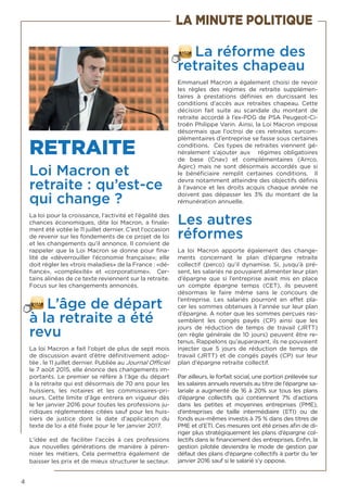 4
RETRAITE
Loi Macron et
retraite : qu’est-ce
qui change ?
La loi pour la croissance, l’activité et l’égalité des
chances économiques, dite loi Macron, a finale-
ment été votée le 11 juillet dernier. C’est l’occasion
de revenir sur les fondements de ce projet de loi
et les changements qu’il annonce. Il convient de
rappeler que la Loi Macron se donne pour fina-
lité de «déverrouiller l’économie française»; elle
doit régler les «trois maladies» de la France : «dé-
fiance», «complexité» et «corporatisme». Cer-
tains alinéas de ce texte reviennent sur la retraite.
Focus sur les changements annoncés.
L’âge de départ
à la retraite a été
revu
La loi Macron a fait l’objet de plus de sept mois
de discussion avant d’être définitivement adop-
tée , le 11 juillet dernier. Publiée au Journal Officiel
le 7 août 2015, elle énonce des changements im-
portants. Le premier se réfère à l’âge du départ
à la retraite qui est désormais de 70 ans pour les
huissiers, les notaires et les commissaires-pri-
seurs. Cette limite d’âge entrera en vigueur dès
le 1er janvier 2016 pour toutes les professions ju-
ridiques réglementées citées sauf pour les huis-
siers de justice dont la date d’application du
texte de loi a été fixée pour le 1er janvier 2017.
L’idée est de faciliter l’accès à ces professions
aux nouvelles générations de manière à péren-
niser les métiers. Cela permettra également de
baisser les prix et de mieux structurer le secteur.
La réforme des
retraites chapeau
Emmanuel Macron a également choisi de revoir
les règles des régimes de retraite supplémen-
taires à prestations définies en durcissant les
conditions d’accès aux retraites chapeau. Cette
décision fait suite au scandale du montant de
retraite accordé à l’ex-PDG de PSA Peugeot-Ci-
troën Philippe Varin. Ainsi, la Loi Macron impose
désormais que l’octroi de ces retraites surcom-
plémentaires d’entreprise se fasse sous certaines
conditions. Ces types de retraites viennent gé-
néralement s’ajouter aux régimes obligatoires
de base (Cnav) et complémentaires (Arrco,
Agirc) mais ne sont désormais accordés que si
le bénéficiaire remplit certaines conditions. Il
devra notamment atteindre des objectifs définis
à l’avance et les droits acquis chaque année ne
doivent pas dépasser les 3% du montant de la
rémunération annuelle.
Les autres
réformes
La loi Macron apporte également des change-
ments concernant le plan d’épargne retraite
collectif (perco) qu’il dynamise. Si, jusqu’à pré-
sent, les salariés ne pouvaient alimenter leur plan
d’épargne que si l’entreprise avait mis en place
un compte épargne temps (CET), ils peuvent
désormais le faire même sans le concours de
l’entreprise. Les salariés pourront en effet pla-
cer les sommes obtenues à l’année sur leur plan
d’épargne. A noter que les sommes perçues ras-
semblent les congés payés (CP) ainsi que les
jours de réduction de temps de travail (JRTT)
(en règle générale de 10 jours) peuvent être re-
tenus. Rappelons qu’auparavant, ils ne pouvaient
injecter que 5 jours de réduction de temps de
travail (JRTT) et de congés payés (CP) sur leur
plan d’épargne retraite collectif.
Par ailleurs, le forfait social, une portion prélevée sur
les salaires annuels reversés au titre de l’épargne sa-
lariale a augmenté de 16 à 20% sur tous les plans
d’épargne collectifs qui contiennent 7% d’actions
dans les petites et moyennes entreprises (PME),
d’entreprises de taille intermédiaire (ETI) ou de
fonds eux-mêmes investis à 75 % dans des titres de
PME et d’ETI. Ces mesures ont été prises afin de di-
riger plus stratégiquement les plans d’épargne col-
lectifs dans le financement des entreprises. Enfin, la
gestion pilotée deviendra le mode de gestion par
défaut des plans d’épargne collectifs à partir du 1er
janvier 2016 sauf si le salarié s’y oppose.
LA MINUTE POLITIQUE
 