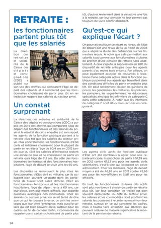 94
RETRAITE :
les fonctionnaires
partent plus tôt
que les salariés
La direc-
tion des
r e t ra i t e s
et solida-
rité de la
Caisse des
d é p ô t s
et consi-
g n a t i o n s
(CDC) a
publié sur
son site des chiffres qui comparent l’âge de dé-
part des retraités et il semblerait que les fonc-
tionnaires choisissent de partir plus tôt en re-
traite par rapport aux salariés du secteur privé.
Un constat
surprenant
La direction des retraites et solidarité de la
Caisse des dépôts et consignations (CDC) a pu-
blié en 2014 des chiffres qui comparent l’âge de
départ des fonctionnaires et des salariés du pri-
vé et le résultat de cette enquête est sans appel,
les agents de la fonction publique partent à la
retraite plus tôt que les salariés du secteur pri-
vé. Plus concrètement, les fonctionnaires d’État
civils et militaires choisissent pour la plupart de
partir en retraite à l’âge de 60,4 ans en 2012 tan-
dis que du côté les salariés d’entreprise restent
une année de plus et ne choisissent de partir en
retraite qu’à l’âge de 61,1 ans. Du côté des fonc-
tionnaires territoriaux et des fonctionnaires hos-
pitaliers, l’âge de départ se situe vers les 60 ans.
Les disparités se remarquent le plus chez les
fonctionnaires d’État civil et militaire, car ils oc-
cupent bien souvent un poste dont les condi-
tions de travail sont assez difficile. Chez les
fonctionnaires territoriaux et les fonctionnaires
hospitaliers, l’âge de départ reste à 60 ans, car
leur poste, bien que moins difficile, leur accorde
quelques avantages non indéniables. Chez les
salariés du secteur privé, on serait tenté de dire
que ce qui les pousse à rester, ce sont les avan-
tages que leur offre l’entreprise, mais aussi le sa-
laire qui est bien souvent élevé, surtout pour les
cadres en fin de carrière. Enfin, il conviendra de
rappeler que si certains choisissent de partir plus
tôt, d’autres reviennent dans la vie active une fois
à la retraite, car leur pension ne leur permet pas
toujours de vivre confortablement.
Qu’est-ce qui
explique l’écart ?
On pourrait expliquer cet écart au niveau de l’âge
de départ par une revue de la loi Fillon de 2003
qui a aligné la durée des cotisations sur les tri-
mestres requis. À noter que cela permettait aux
salariés tout comme aux fonctionnaires titulaires
de profiter d’une pension de retraite sans abat-
tement. À cela s’ajoute la suppression en 2011 du
dispositif de retraite anticipée pour les agents
parents d’au moins trois enfants. Par ailleurs, on
peut également associer les disparités à l’exis-
tence d’une catégorie active dans la fonction pu-
blique qui permet aux agents qui travaillent dans
des conditions difficiles de partir en retraite plus
tôt. On peut notamment classer les gardiens de
prison, les gendarmes, les militaires, les policiers,
les pompiers, les sages-femmes, les éducateurs
spécialisés ainsi que les infirmiers de catégorie C
dans cette catégorie. À noter que les infirmiers
de catégorie C sont désormais recrutés en caté-
gorie A.
Les agents civils actifs de fonction publique
d’État ont été nombreux à opter pour une re-
traite anticipée. Ils ont choisi de partir à 57,39 ans
en 2012 contre 61,83 ans pour les agents civils
sédentaires, c’est-à-dire qui occupent un poste
administratif. Chez les militaires, l’âge de départ
moyen a été de 46,68 ans en 2012 contre 45,66
ans pour les non-officiers et 51,81 ans pour les
officiers.
En bref, les fonctionnaires titulaires dits actifs
sont plus nombreux à choisir de partir en retraite
plus tôt, car leur condition de travail est bien
souvent éprouvante. Du côté du secteur privé,
les salaires et les commodités dont profitent les
salariés les poussent à retarder au maximum leur
retraite, surtout en ce qui concerne les cadres,
mais il faudra faire attention aux décotes qui
peuvent réduire de manière significative le mon-
tant de la pension de retraite.
 