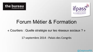 Forum Métier & Formation 
« Courtiers : Quelle stratégie sur les réseaux sociaux ? » 
17 septembre 2014 - Palais des Congrès 
@DelphineRB 
 