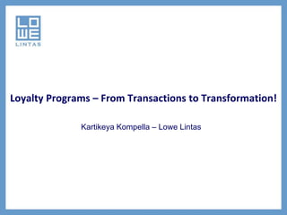 Loyalty Programs – From Transactions to Transformation!

              Kartikeya Kompella – Lowe Lintas
 
