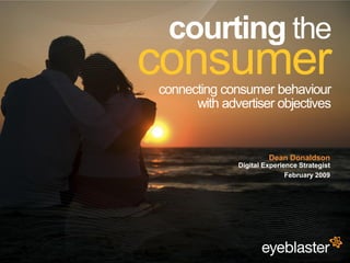 courting the
                                         consumer
                                         connecting consumer behaviour
                                               with advertiser objectives


                                                                Dean Donaldson
                                                       Digital Experience Strategist
                                                                      February 2009




© 2008 Eyeblaster. All rights reserved
 