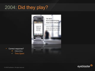 2004: Did they play?




   • Correct response?
         Click-thru
             Time Spent




© 2008 Eyeblaster. All ...