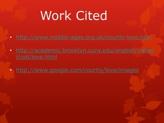 Work Cited
• http://www.middle-ages.org.uk/courtly-love.htm

• http://academic.brooklyn.cuny.edu/english/melan
  i/cs6/love.html

• http://www.google.com/courtly/love/images
 
