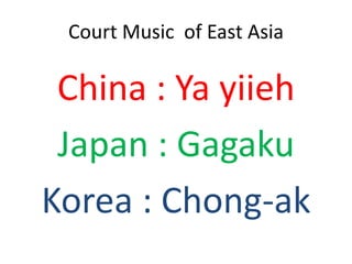 Court Music of East Asia

 China : Ya yiieh
 Japan : Gagaku
Korea : Chong-ak
 