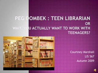 Peg Dombek : Teen LibrarianorWait, you actually WANT to work with teenagers?   Courtney Marshall LIS 567 Autumn 2009 