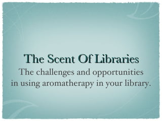 The Scent Of Libraries ,[object Object],[object Object]