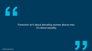 ©2018 Colle McVoy
Feminism isn’t about elevating women above men.
It’s about equality.
 