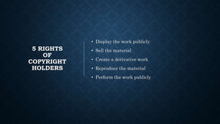 5 RIGHTS
OF
COPYRIGHT
HOLDERS
• Display the work publicly
• Sell the material
• Create a derivative work
• Reproduce the material
• Perform the work publicly
 