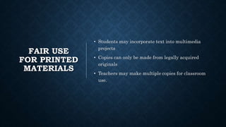 FAIR USE
FOR PRINTED
MATERIALS
• Students may incorporate text into multimedia
projects
• Copies can only be made from legally acquired
originals
• Teachers may make multiple copies for classroom
use.
 
