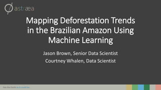 See the Earth as it could be.
Mapping Deforestation Trends
in the Brazilian Amazon Using
Machine Learning
Jason Brown, Senior Data Scientist
Courtney Whalen, Data Scientist
 