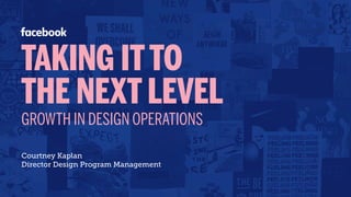 TAKING ITTO 
THE NEXT LEVEL
GROWTH IN DESIGN OPERATIONS
Courtney Kaplan
Director Design Program Management
 