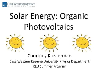 Solar Energy: Organic Photovoltaics Courtney Klosterman Case Western Reserve University Physics Department REU Summer Program 