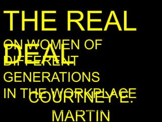 THE REAL
ON WOMEN OF
DEAL
DIFFERENT
GENERATIONS
IN THE WORKPLACE
    COURTNEY E.
     WWW.COURTNEYEMARTIN.COM

     MARTIN
 