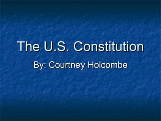 The U.S. Constitution
  By: Courtney Holcombe
 