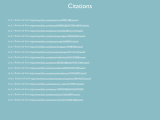 Citations
(n.d.). Retrieved from http://www.ﬂickr.com/photos/cnm/449001588/sizes/m/

(n.d.). Retrieved from http://www.ﬂickr.com/photos/8405842@N02/7981468341/sizes/h/

(n.d.). Retrieved from http://www.ﬂickr.com/photos/renneville/2831212101/sizes/l/

(n.d.). Retrieved from http://www.ﬂickr.com/photos/specialagent/4025044665/sizes/l/

(n.d.). Retrieved from http://www.ﬂickr.com/photos/emagic/56208761/sizes/l/

(n.d.). Retrieved from http://www.ﬂickr.com/photos/visualpanic/349387580/sizes/l/

(n.d.). Retrieved from http://www.ﬂickr.com/photos/booleansplit/4211421316/sizes/l/

(n.d.). Retrieved from http://www.ﬂickr.com/photos/williamhook/2431704208/sizes/z/

(n.d.). Retrieved from http://www.ﬂickr.com/photos/28578570@N03/4790177604/sizes/l/

(n.d.). Retrieved from http://www.ﬂickr.com/photos/deltona2003/5769741785/sizes/l/

(n.d.). Retrieved from http://www.ﬂickr.com/photos/spaceabstract/7045523007/sizes/l/

(n.d.). Retrieved from http://www.ﬂickr.com/photos/supersonicphotos/3999192675/sizes/l/

(n.d.). Retrieved from http://www.ﬂickr.com/photos/one_schism/231904913/sizes/l/

(n.d.). Retrieved from http://www.ﬂickr.com/photos/14994959@N04/3626975203/

(n.d.). Retrieved from http://www.ﬂickr.com/photos/pazca/7165620997/sizes/o/

(n.d.). Retrieved from http://www.ﬂickr.com/photos/renneville/3100561582/sizes/l/
 