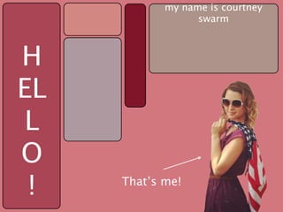 my name is courtney
                  swarm



H
EL
L
O
 !   That’s me!
 