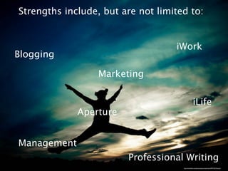 Strengths include, but are not limited to:


                                   iWork
Blogging

                  Marketing


                                                    iLife
             Aperture


Management
                        Professional Writing
                                     http://www.ﬂickr.com/photos/supersonicphotos/3999192675/sizes/l/
 