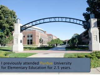 I previously attended Purdue University
for Elementary Education for 2.5 years.
http://www.ﬂickr.com/photos/8405842@N02/7981468341/sizes/h/
 