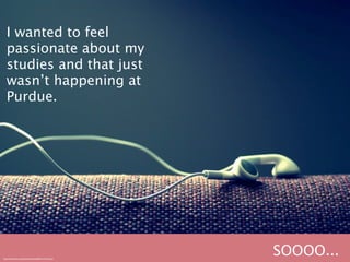 I wanted to feel
   passionate about my
   studies and that just
   wasn’t happening at
   Purdue.




http://www.ﬂickr.com/photos/renneville/2831212101/sizes/l/
                                                             SOOOO...
 