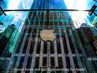 I moved home and got a job working for Apple!
http://www.ﬂickr.com/photos/specialagent/4025044665/sizes/l/
 